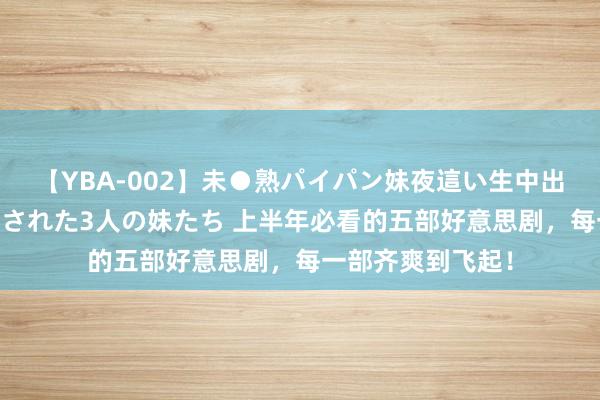 【YBA-002】未●熟パイパン妹夜這い生中出しレイプ 兄に犯された3人の妹たち 上半年必看的五部好意思剧，每一部齐爽到飞起！