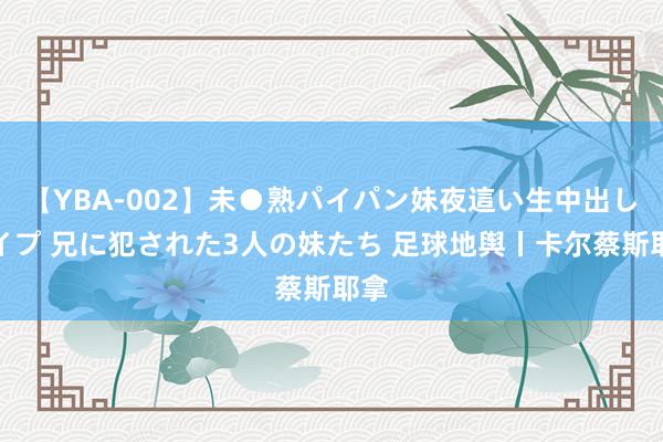 【YBA-002】未●熟パイパン妹夜這い生中出しレイプ 兄に犯された3人の妹たち 足球地舆丨卡尔蔡斯耶拿