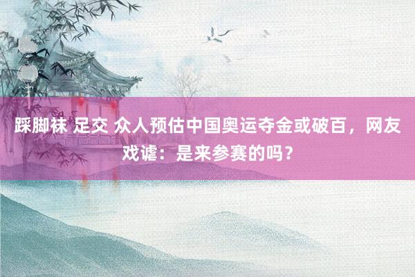 踩脚袜 足交 众人预估中国奥运夺金或破百，网友戏谑：是来参赛的吗？