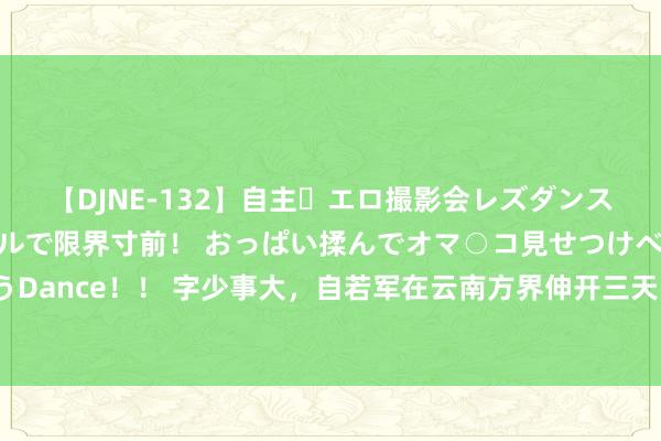 【DJNE-132】自主・エロ撮影会レズダンス 透け透けベビードールで限界寸前！ おっぱい揉んでオマ○コ見せつけベロちゅうDance！！ 字少事大，自若军在云南方界伸开三天实战演习，只因好意思国在捣鬼？