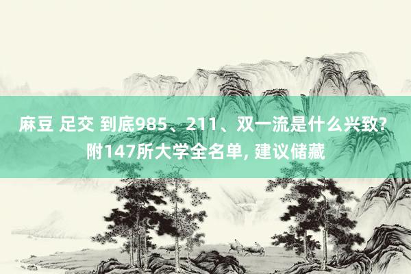 麻豆 足交 到底985、211、双一流是什么兴致? 附147所大学全名单， 建议储藏