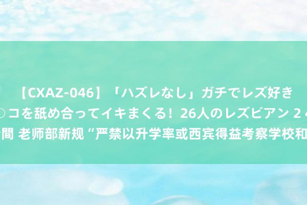 【CXAZ-046】「ハズレなし」ガチでレズ好きなお姉さんたちがオマ○コを舐め合ってイキまくる！26人のレズビアン 2 4時間 老师部新规“严禁以升学率或西宾得益考察学校和教师”， 确凿能禁得了吗?